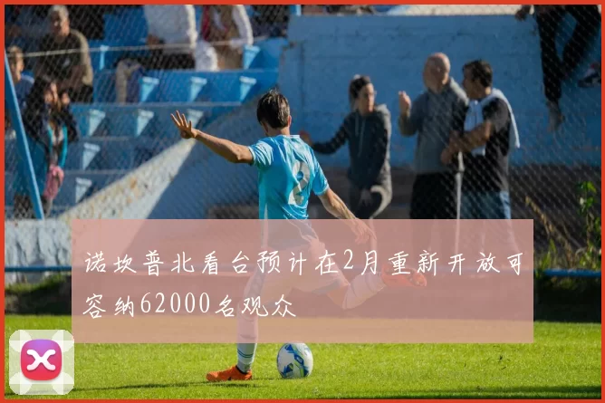 诺坎普北看台预计在2月重新开放可容纳62000名观众
