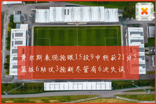 费尔斯表现抢眼15投9中斩获21分5篮板6助攻3抢断尽管有6次失误