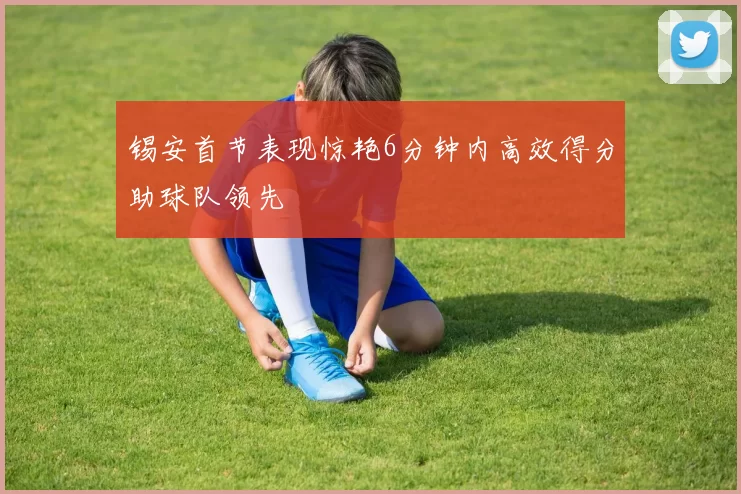 锡安首节表现惊艳6分钟内高效得分助球队领先