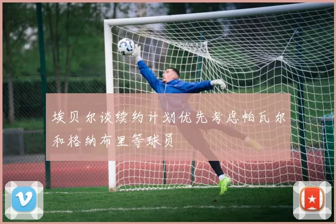 埃贝尔谈续约计划优先考虑帕瓦尔和格纳布里等球员