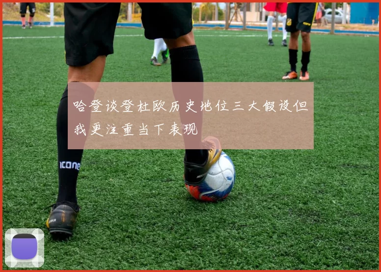哈登谈登杜欧历史地位三大假设但我更注重当下表现