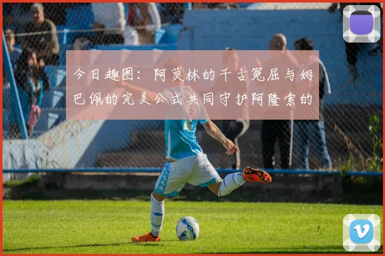 今日趣图：阿莫林的千古冤屈与姆巴佩的完美公式共同守护阿隆索的传奇故事