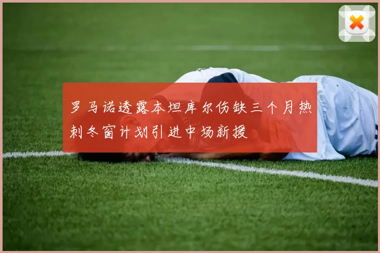 罗马诺透露本坦库尔伤缺三个月热刺冬窗计划引进中场新援