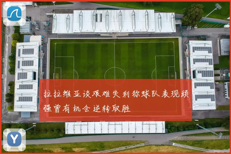 拉拉维亚谈艰难失利称球队表现顽强曾有机会逆转取胜