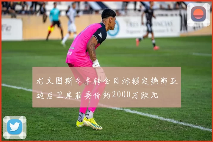 尤文图斯冬季转会目标锁定热那亚边后卫库菲要价约2000万欧元